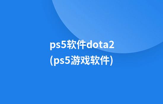 ps5软件dota2(ps5游戏软件)