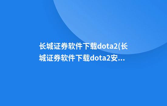 长城证券软件下载dota2(长城证券软件下载dota2安装不了)