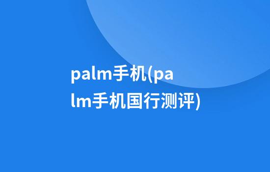 palm手机(palm手机国行测评)