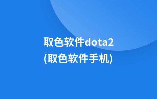 取色软件dota2(取色软件手机)