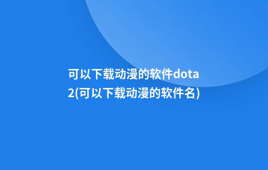 可以下载动漫的软件dota2(可以下载动漫的软件名)