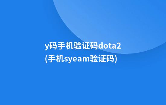 y码手机验证码dota2(手机syeam验证码)