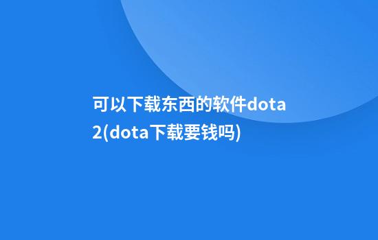 可以下载东西的软件dota2(dota下载要钱吗)