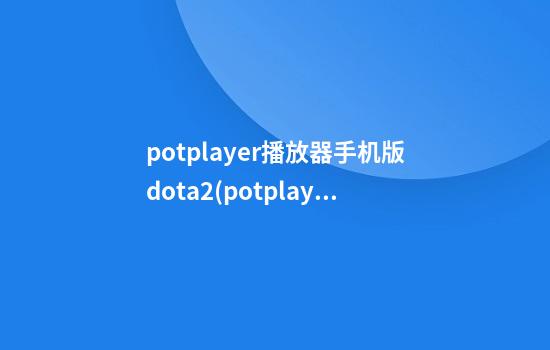 potplayer播放器手机版dota2(potplayer播放器安卓版下载)