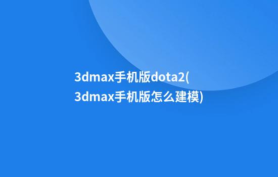 3dmax手机版dota2(3dmax手机版怎么建模)