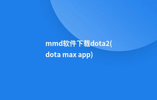 mmd软件下载dota2(dota max app)