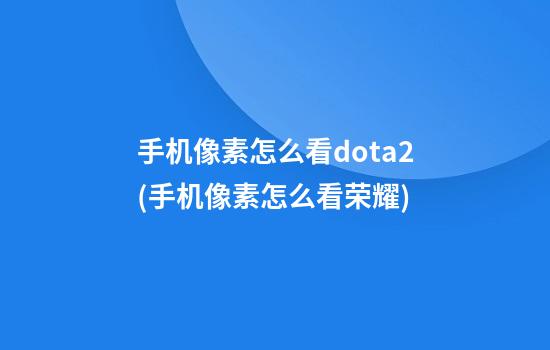 手机像素怎么看dota2(手机像素怎么看荣耀)