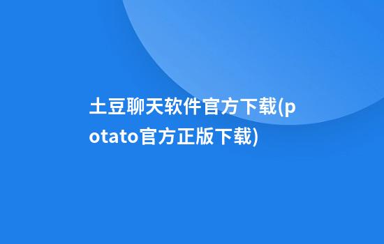 土豆聊天软件官方下载(potato官方正版下载)