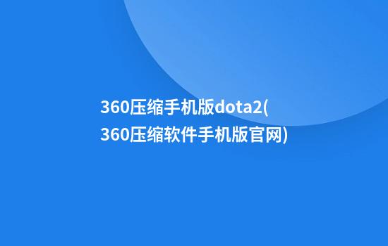 360压缩手机版dota2(360压缩软件手机版官网)