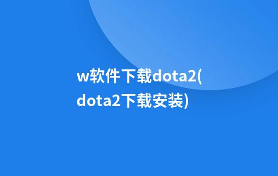 w软件下载dota2(dota2下载安装)