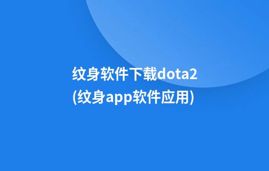 纹身软件下载dota2(纹身app软件应用)