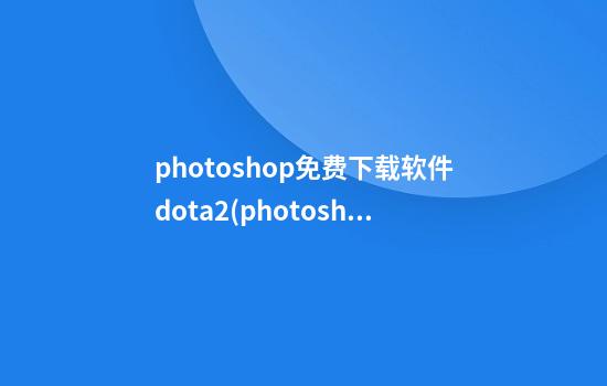 photoshop免费下载软件dota2(photoshop免费下载软件)