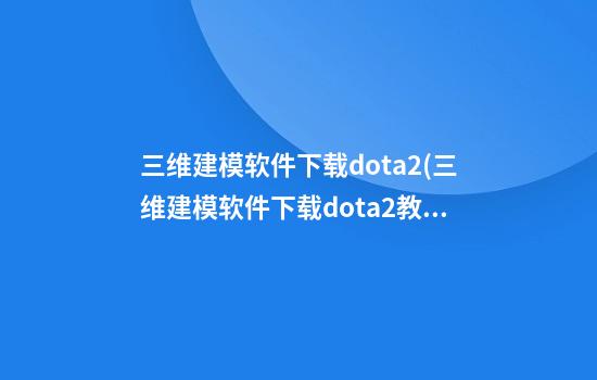 三维建模软件下载dota2(三维建模软件下载dota2教程)