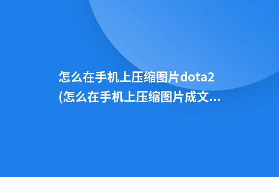 怎么在手机上压缩图片dota2(怎么在手机上压缩图片成文件)