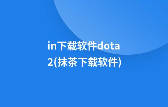 in下载软件dota2(抹茶下载软件)