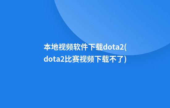 本地视频软件下载dota2(dota2比赛视频下载不了)