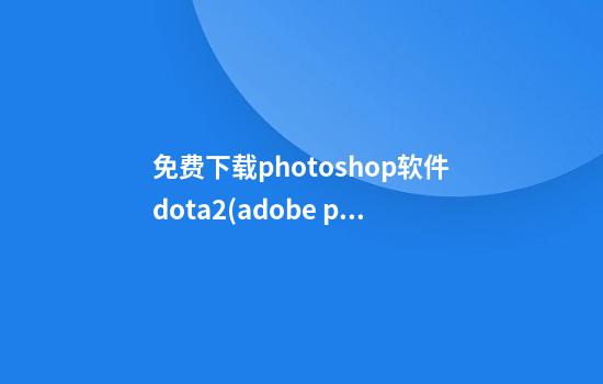 免费下载photoshop软件dota2(adobe photoshop免费下载)