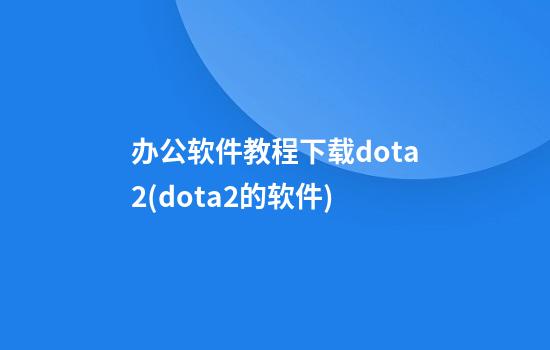 办公软件教程下载dota2(dota2的软件)