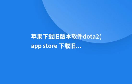 苹果下载旧版本软件dota2(app store 下载旧版本)