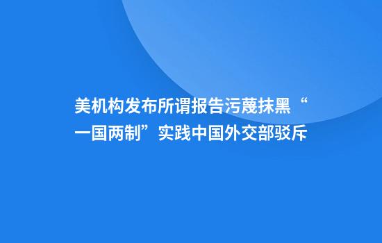 美机构发布所谓报告污蔑抹黑“一国两制”实践中国外交部驳斥