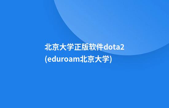 北京大学正版软件dota2(eduroam北京大学)