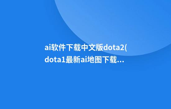 ai软件下载中文版dota2(dota1最新ai地图下载)