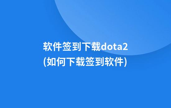 软件签到下载dota2(如何下载签到软件)