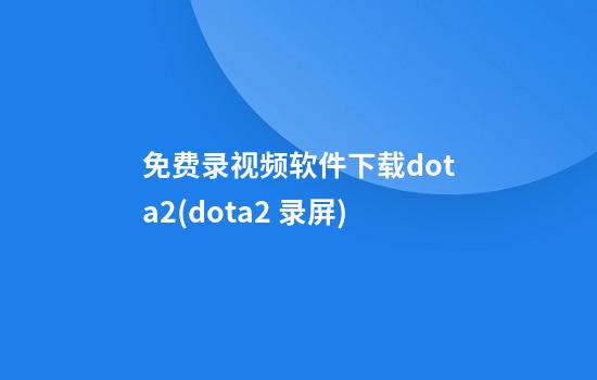 免费录视频软件下载dota2(dota2 录屏)