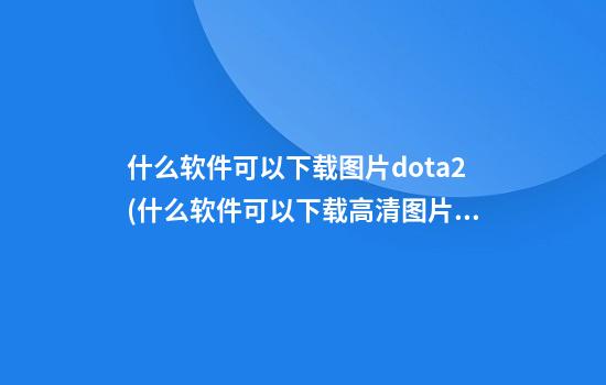 什么软件可以下载图片dota2(什么软件可以下载高清图片)