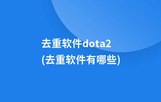 去重软件dota2(去重软件有哪些)