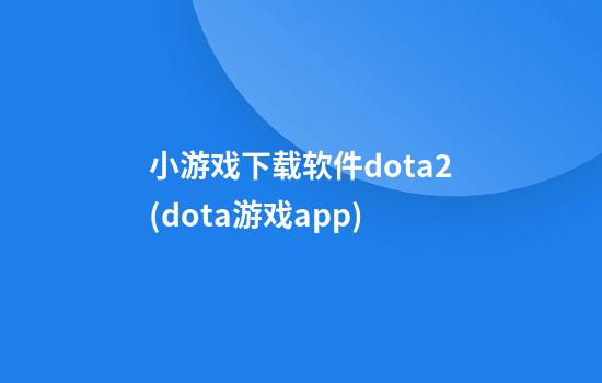 小游戏下载软件dota2(dota游戏app)