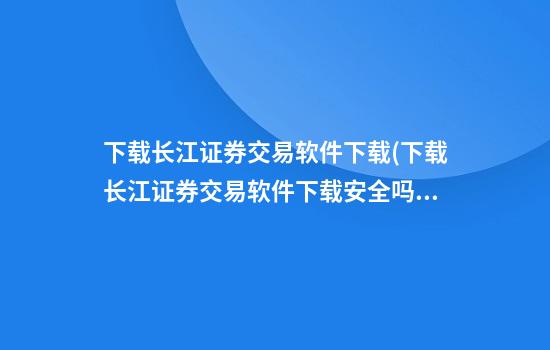 下载长江证券交易软件下载(下载长江证券交易软件下载安全吗)