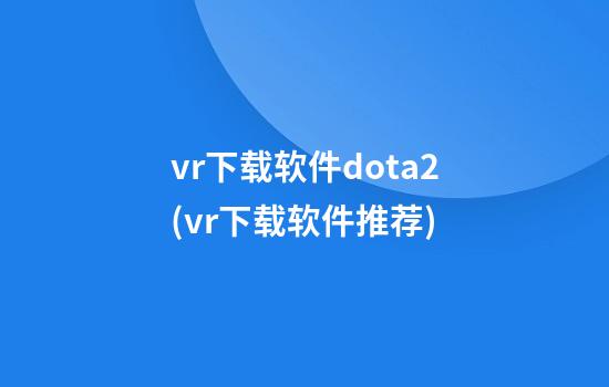 vr下载软件dota2(vr下载软件推荐)