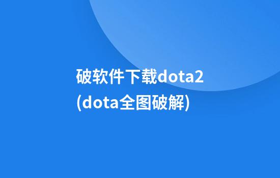 破软件下载dota2(dota全图破解)