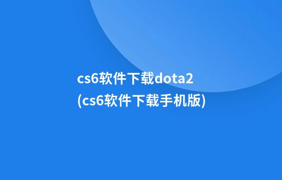 cs6软件下载dota2(cs6软件下载手机版)