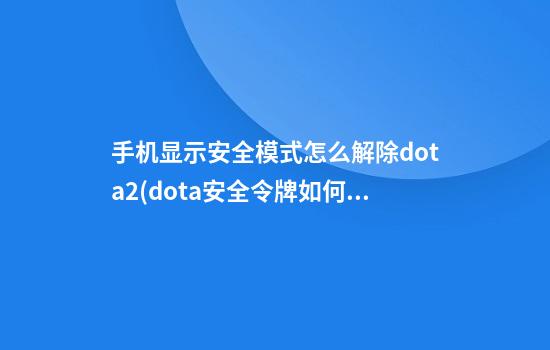 手机显示安全模式怎么解除dota2(dota安全令牌如何启用)