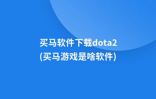 买马软件下载dota2(买马游戏是啥软件)