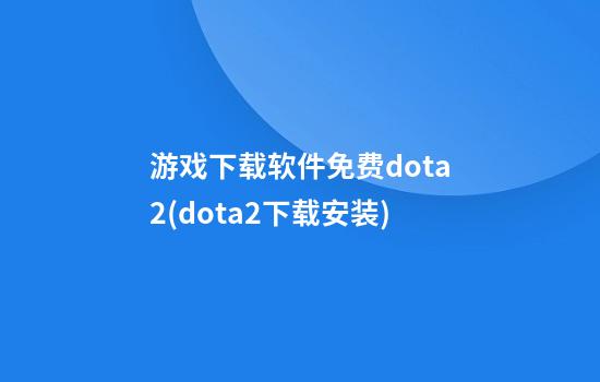 游戏下载软件免费dota2(dota2下载安装)