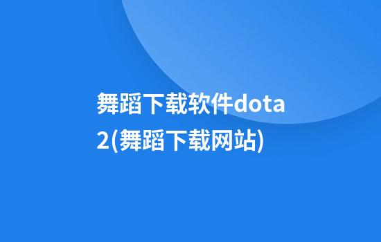 舞蹈下载软件dota2(舞蹈下载网站)