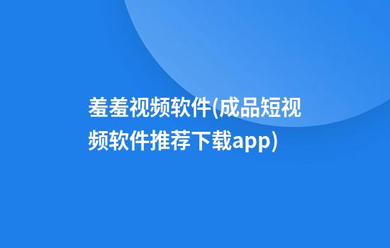 羞羞视频软件(成品短视频软件推荐下载app)