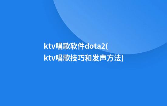 ktv唱歌软件dota2(ktv唱歌技巧和发声方法)