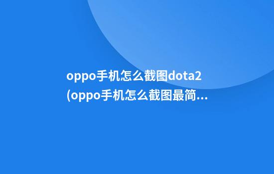 oppo手机怎么截图dota2(oppo手机怎么截图最简单方法)