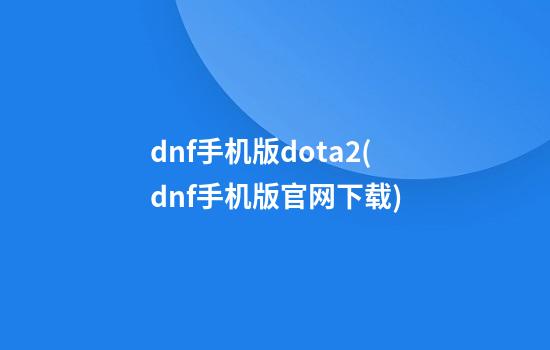 dnf手机版dota2(dnf手机版官网下载)