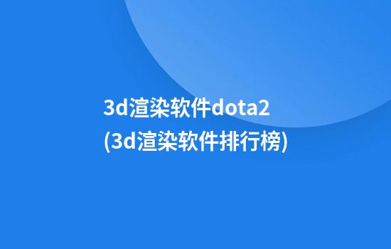 3d渲染软件dota2(3d渲染软件排行榜)