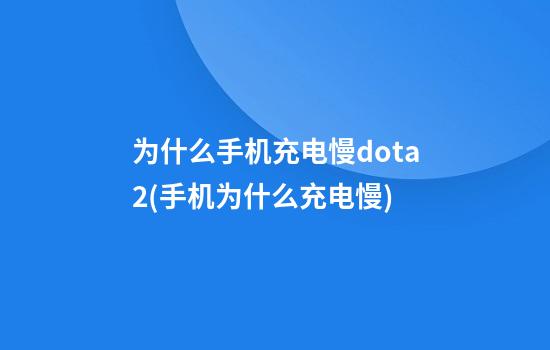 为什么手机充电慢dota2(手机为什么充电慢)