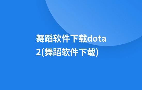 舞蹈软件下载dota2(舞蹈软件下载)