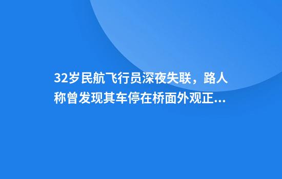 32岁民航飞行员深夜失联，路人称曾发现其车停在桥面外观正常，警方回应最新搜寻进展